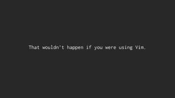that wouldnt happen if you used vim